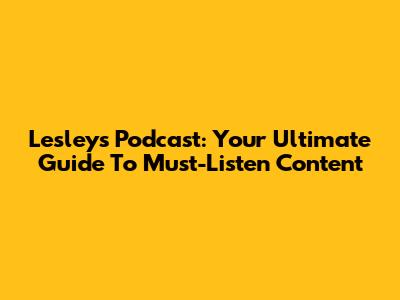 Lesley's Podcast: Your Ultimate Guide To Must-Listen Content