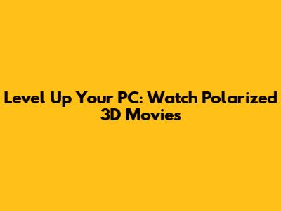 Level Up Your PC: Watch Polarized 3D Movies
