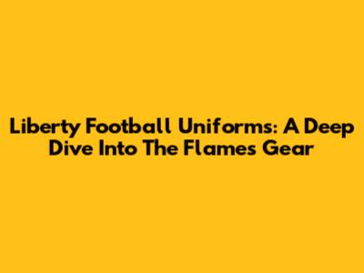 Liberty Football Uniforms: A Deep Dive Into The Flames' Gear