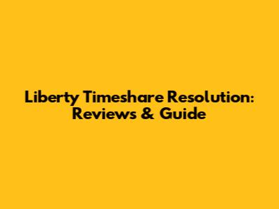 Liberty Timeshare Resolution: Reviews & Guide