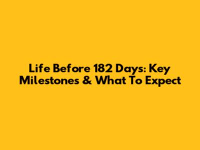 Life Before 182 Days: Key Milestones & What To Expect