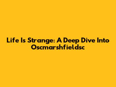 Life Is Strange: A Deep Dive Into Oscmarshfieldsc