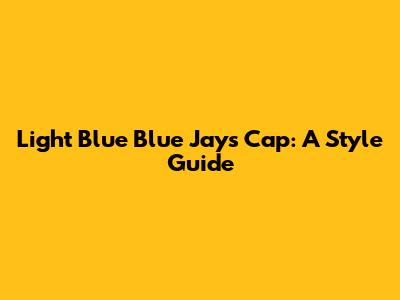 Light Blue Blue Jays Cap: A Style Guide