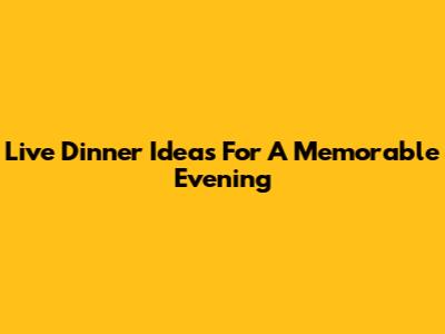 Live Dinner Ideas For A Memorable Evening