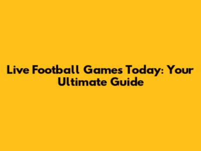 Live Football Games Today: Your Ultimate Guide