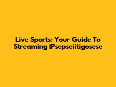 Live Sports: Your Guide To Streaming IPsepseiitigosese