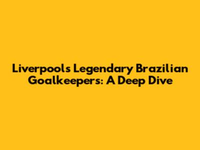 Liverpool's Legendary Brazilian Goalkeepers: A Deep Dive
