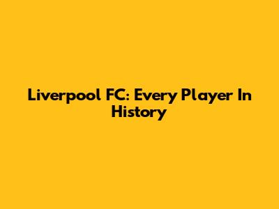 Liverpool FC: Every Player In History