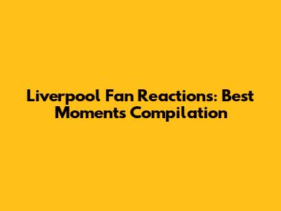 Liverpool Fan Reactions: Best Moments Compilation