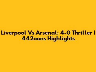 Liverpool Vs Arsenal: 4-0 Thriller | 442oons Highlights