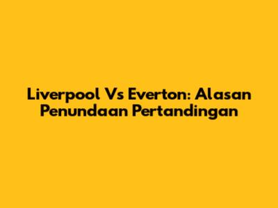 Liverpool Vs Everton: Alasan Penundaan Pertandingan