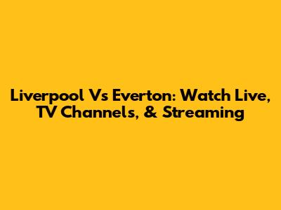 Liverpool Vs Everton: Watch Live, TV Channels, & Streaming