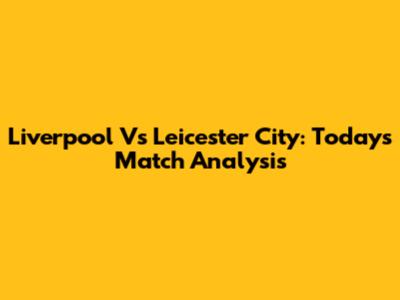 Liverpool Vs Leicester City: Today's Match Analysis