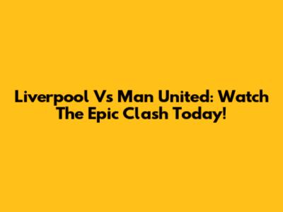 Liverpool Vs Man United: Watch The Epic Clash Today!