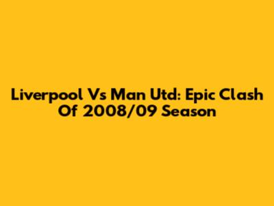 Liverpool Vs Man Utd: Epic Clash Of 2008/09 Season