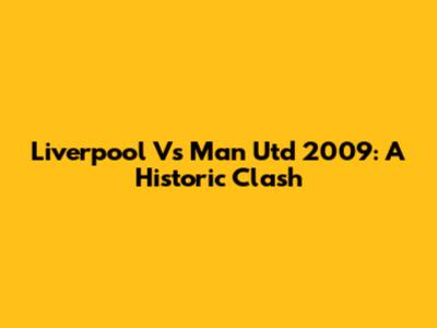 Liverpool Vs Man Utd 2009: A Historic Clash