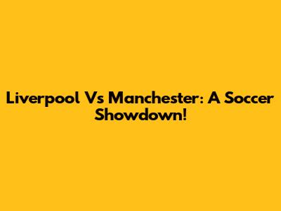 Liverpool Vs Manchester: A Soccer Showdown!