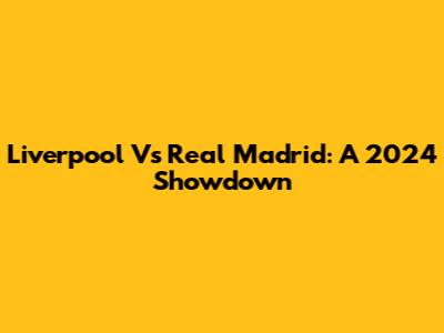 Liverpool Vs Real Madrid: A 2024 Showdown