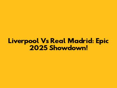 Liverpool Vs Real Madrid: Epic 2025 Showdown!