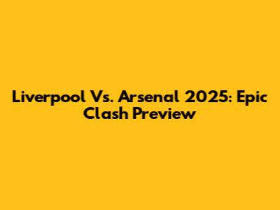 Liverpool Vs. Arsenal 2025: Epic Clash Preview