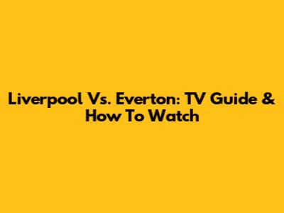 Liverpool Vs. Everton: TV Guide & How To Watch