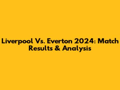 Liverpool Vs. Everton 2024: Match Results & Analysis