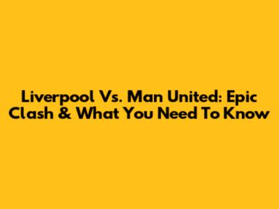 Liverpool Vs. Man United: Epic Clash & What You Need To Know