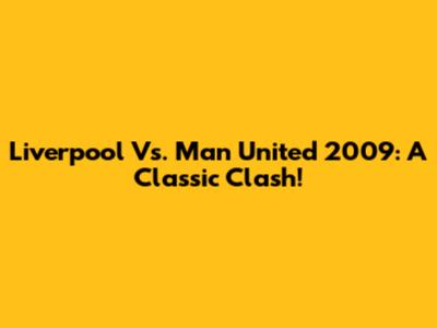 Liverpool Vs. Man United 2009: A Classic Clash!