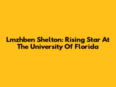 Lmzhben Shelton: Rising Star At The University Of Florida