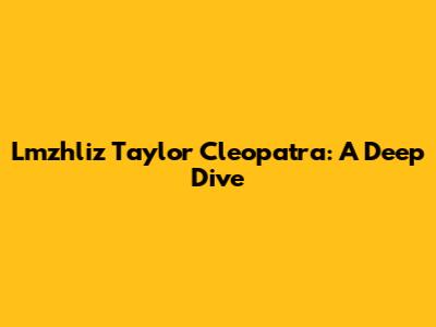 Lmzhliz Taylor Cleopatra: A Deep Dive