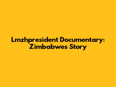 Lmzhpresident Documentary: Zimbabwe's Story
