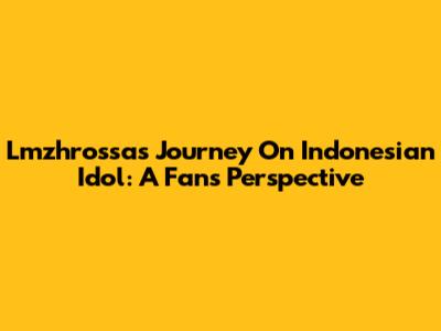 Lmzhrossa's Journey On Indonesian Idol: A Fan's Perspective