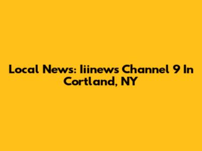Local News: Iiinews Channel 9 In Cortland, NY