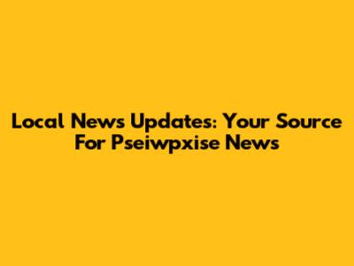Local News Updates: Your Source For Pseiwpxise News