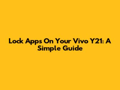 Lock Apps On Your Vivo Y21: A Simple Guide