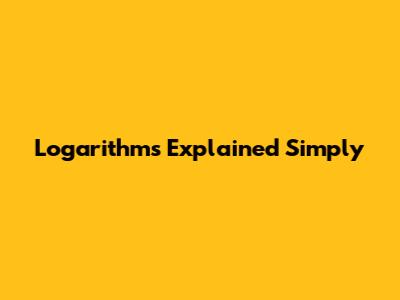 Logarithms Explained Simply