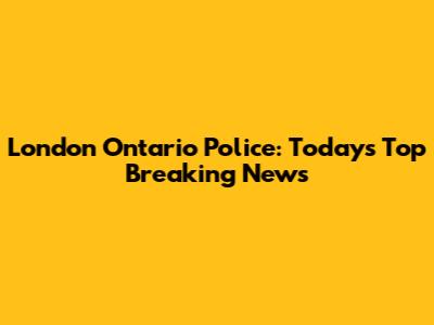 London Ontario Police: Today's Top Breaking News