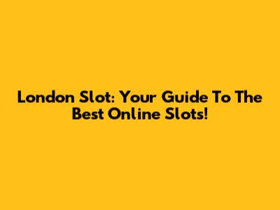 London Slot: Your Guide To The Best Online Slots!