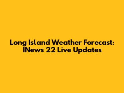 Long Island Weather Forecast: INews 22 Live Updates