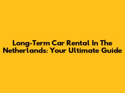 Long-Term Car Rental In The Netherlands: Your Ultimate Guide