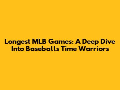 Longest MLB Games: A Deep Dive Into Baseball's Time Warriors