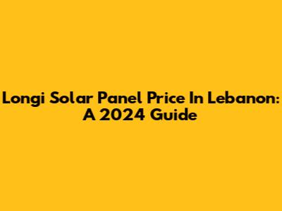 Longi Solar Panel Price In Lebanon: A 2024 Guide