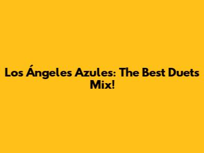 Los Ángeles Azules: The Best Duets Mix!