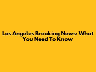 Los Angeles Breaking News: What You Need To Know