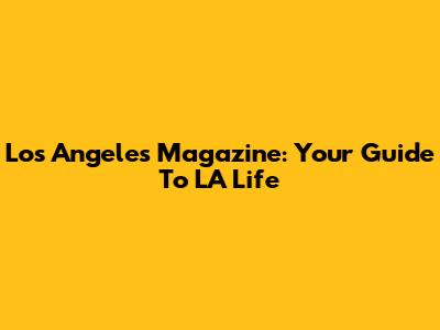 Los Angeles Magazine: Your Guide To LA Life
