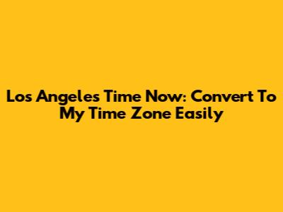 Los Angeles Time Now: Convert To My Time Zone Easily