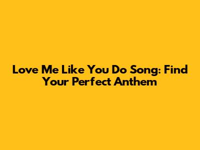 Love Me Like You Do Song: Find Your Perfect Anthem