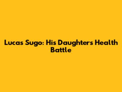 Lucas Sugo: His Daughter's Health Battle