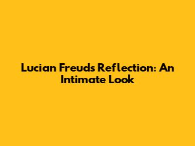 Lucian Freud's Reflection: An Intimate Look
