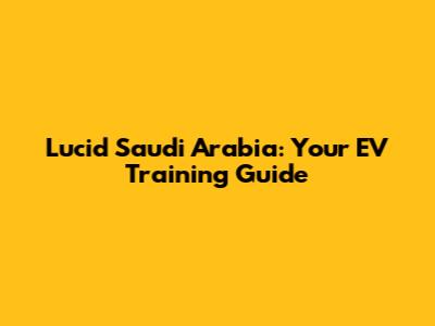 Lucid Saudi Arabia: Your EV Training Guide